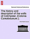 The History and Description of the Walls of Colchester. (Colonia Camalodunum.).