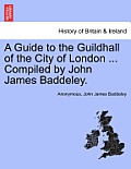 A Guide to the Guildhall of the City of London ... Compiled by John James Baddeley.