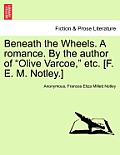 Beneath the Wheels. a Romance. by the Author of Olive Varcoe, Etc. [F. E. M. Notley.] Vol. I.