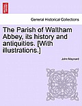 The Parish of Waltham Abbey, Its History and Antiquities. [With Illustrations.]