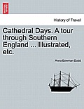 Cathedral Days. a Tour Through Southern England ... Illustrated, Etc.