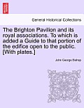 The Brighton Pavilion and Its Royal Associations. to Which Is Added a Guide to That Portion of the Edifice Open to the Public. [with Plates.]vol.I