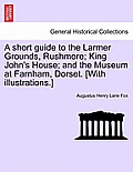 A Short Guide to the Larmer Grounds, Rushmore; King John's House; And the Museum at Farnham, Dorset. [With Illustrations.]