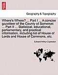Where's Where? ... Part I ... a Concise Gazetteer of the County of Somerset ... Part II ... Statistical, Educational, Parliamentary, and Practical Inf