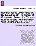 Rambles Round Loughborough. by the Author of the History of Charnwood Forest. [I.E. Thomas Russell Potter.] Reprinted from the Loughborough News..