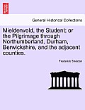 Mieldenvold, the Student; Or the Pilgrimage Through Northumberland, Durham, Berwickshire, and the Adjacent Counties.