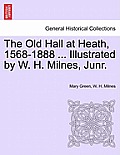 The Old Hall at Heath, 1568-1888 ... Illustrated by W. H. Milnes, Junr.