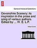 Devonshire Scenery: Its Inspiration in the Prose and Song of Various Authors. Edited by ... W. E. L.P.