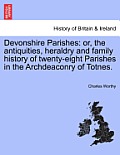 Devonshire Parishes: Or, the Antiquities, Heraldry and Family History of Twenty-Eight Parishes in the Archdeaconry of Totnes. Vol. I.
