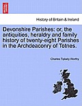 Devonshire Parishes: Or, the Antiquities, Heraldry and Family History of Twenty-Eight Parishes in the Archdeaconry of Totnes. Volume II