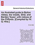 An Illustrated Guide to Bolton Abbey, the Woods, Strid, and Barden Tower: With Notices of the Cliffords. [Compiled by W. G. Hird.]