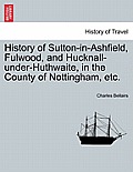 History of Sutton-In-Ashfield, Fulwood, and Hucknall-Under-Huthwaite, in the County of Nottingham, Etc.