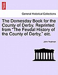 The Domesday Book for the County of Derby. Reprinted from The Feudal History of the County of Derby, Etc.