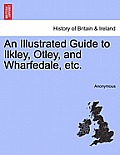 An Illustrated Guide to Ilkley, Otley, and Wharfedale, Etc.