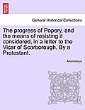 The Progress of Popery, and the Means of Resisting It Considered, in a Letter to the Vicar of Scarborough. by a Protestant.
