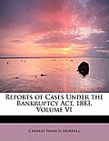 Reports of Cases Under the Bankruptcy ACT, 1883, Volume VI