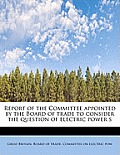 Report of the Committee Appointed by the Board of Trade to Consider the Question of Electric Power S