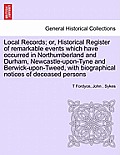 Local Records; Or, Historical Register of Remarkable Events Which Have Occurred in Northumberland and Durham, Newcastle-Upon-Tyne and Berwick-Upon-Twe