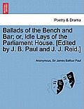 Ballads of the Bench and Bar; Or, Idle Lays of the Parliament House. [Edited by J. B. Paul and J. J. Reid.]