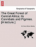 The Great Forest of Central Africa; Its Cannibals and Pigmies. [A Lecture.]