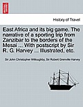 East Africa and Its Big Game. the Narrative of a Sporting Trip from Zanzibar to the Borders of the Mesai ... with PostScript by Sir R. G. Harvey ... I