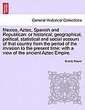 Mexico, Aztec, Spanish and Republican: Or Historical, Geographical, Political, Statistical and Social Account of That Country from the Period of the I