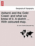Ashanti and the Gold Coast: And What We Know of It. a Sketch ... with Coloured Map.