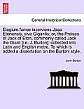 Elogium Famae Inserviens Jacci Etonensis, Sive Gigantis; Or, the Praises of Jack of Eton, Commonly Called Jack the Giant [I.E. J. Burton]: Collected I
