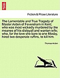 The Lamentable and True Tragedy of Master Arden of Feversham in Kent; Who Was Most Wickedly Murdered by the Meanes of His Disloyall and Wanton Wife; W