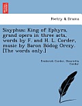 Sisyphus; King of Ephyra, Grand Opera in Three Acts, Words by F. and H. L. Corder, Music by Baron Bo Dog Orczy. [The Words Only.]