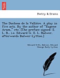 The Duchess de La Vallie Re. a Play in Five Acts. by the Author of Eugene Aram, Etc. [The Preface Signed: E. L. B., i.e. Edward G. E. L. Bulwer, Aft