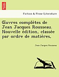 Uvres Comple Tes de Jean Jacques Rousseau. Nouvelle E Dition, Classe E Par Ordre de Matie Res,