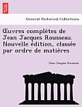 Uvres Comple Tes de Jean Jacques Rousseau. Nouvelle E Dition, Classe E Par Ordre de Matie Res