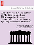Anne Severin. by the Author of Le Re Cit D'Une S Ur [Mrs. Augustus Craven. Translated from the French by Lady Georgiana Fullerton].