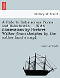 A Ride to India Across Persia and Baluchista N ... with Illustrations by Herbert Walker from Sketches by the Author [And a Map].