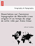 Dissertation Sur L'Ancienne Topographie de Marseille a Son Origine Et Au Temps Du Sie GE de Cette Ville Par Jules Ce Sar.