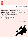 Archives Le Gislatives Et Administratives de La Ville de Reims. Prolegome Nes Historiques Et Bibliographiques.
