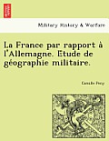 La France Par Rapport A L'Allemagne. E Tude de GE Ographie Militaire.