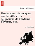 Recherches Historiques Sur La Ville Et La Seigneurie de Fontaine-L'e Ve Que, Etc.