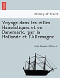 Voyage Dans Les Villes Hanse Atiques Et En Danemark, Par La Hollande Et L'Allemagne.