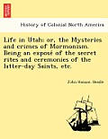 Life in Utah; Or, the Mysteries and Crimes of Mormonism. Being an Expose of the Secret Rites and Ceremonies of the Latter-Day Saints, Etc.