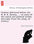 Oration Delivered Before the Φ. Β. Κ. Society, ... on Some of the Moral and Political Truths Derivable from the Study of History.