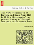 The Wars of Succession of Portugal and Spain from 1826 to 1840: with résumé of the political history of Portugal and Spain to the present