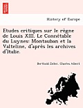 E Tudes Critiques Sur Le Re Gne de Louis XIII. Le Conne Table Du Luynes: Montauban Et La Valteline, D'Apre S Les Archives D'Italie.
