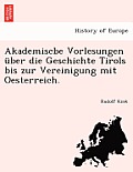 Akademiscbe Vorlesungen ?ber die Geschichte Tirols bis zur Vereinigung mit Oesterreich.