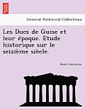 Les Ducs de Guise Et Leur Epoque. Etude Historique Sur Le Seizieme Siecle.