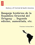 Bosquejo histórico de la República Oriental del Uruguay ... Segunda edicion, aumentada, etc.
