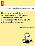 Historia General de Las Antiquas Colonias Hi Spano-Americanas Desde Su Descubrimiento Hasta El an O Mil Ochocientos Ocho.
