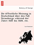 Die Offentliche Meinung in Deutschland Uber Den Fall Strassburgs Wahrend Der Jahre 1681 Bis 1684, Etc.