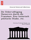 Die Ueberwa Ltigung Hannovers Durch Die Franzo Sen. Eine Historisch Politische Studie, Etc.